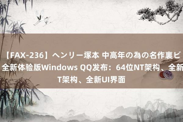 【FAX-236】ヘンリー塚本 中高年の為の名作裏ビデオ集 全新体验版Windows QQ发布:64位NT架构、全新UI界面