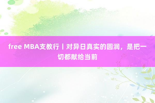 free MBA支教行丨对异日真实的圆润，是把一切都献给当前