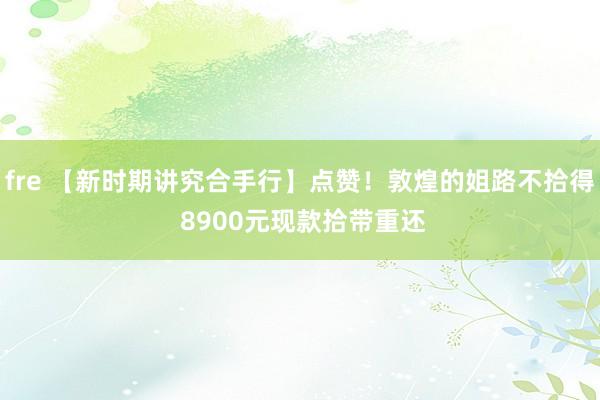 fre 【新时期讲究合手行】点赞!敦煌的姐路不拾得 8900元现款拾带重还