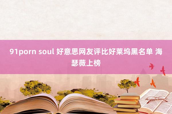 91porn soul 好意思网友评比好莱坞黑名单 海瑟薇上榜