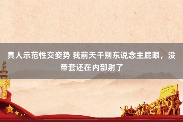 真人示范性交姿势 我前天干别东说念主屁眼,没带套还在内部射了
