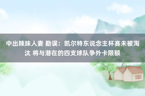 中出辣妹人妻 勘误：凯尔特东说念主杯赛未被淘汰 将与潜在的四支球队争外卡限额