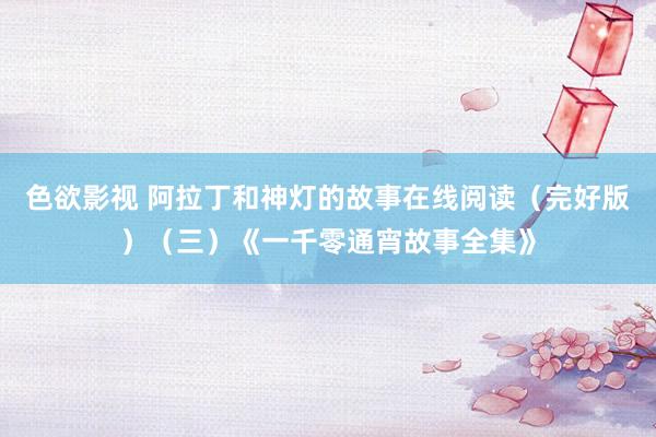 色欲影视 阿拉丁和神灯的故事在线阅读（完好版）（三）《一千零通宵故事全集》