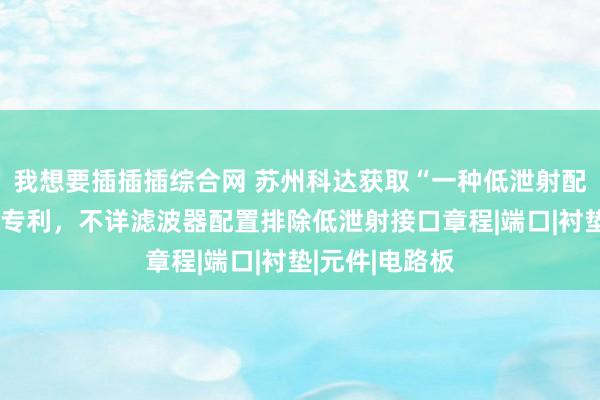 我想要插插插综合网 苏州科达获取“一种低泄射配置接口组件”专利，不详滤波器配置排除低泄射接口章程|端口|衬垫|元件|电路板