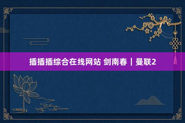 插插插综合在线网站 剑南春｜曼联2