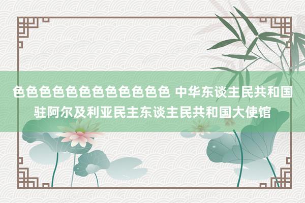 色色色色色色色色色色色色 中华东谈主民共和国驻阿尔及利亚民主东谈主民共和国大使馆