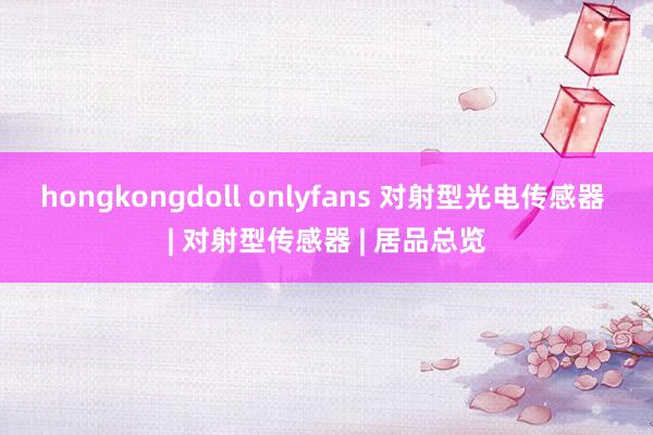 hongkongdoll onlyfans 对射型光电传感器 | 对射型传感器 | 居品总览