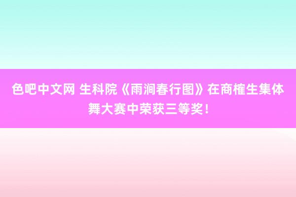色吧中文网 生科院《雨涧春行图》在商榷生集体舞大赛中荣获三等奖！