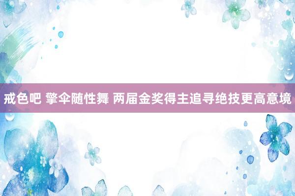 戒色吧 擎伞随性舞 两届金奖得主追寻绝技更高意境