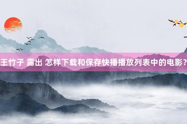 王竹子 露出 怎样下载和保存快播播放列表中的电影？