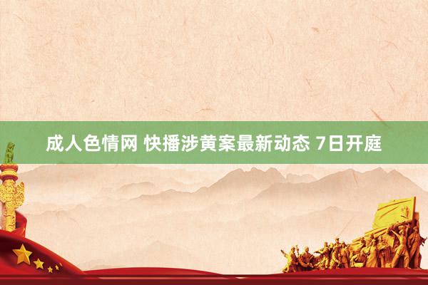 成人色情网 快播涉黄案最新动态 7日开庭