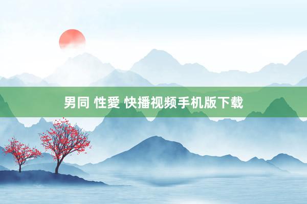 男同 性愛 快播视频手机版下载