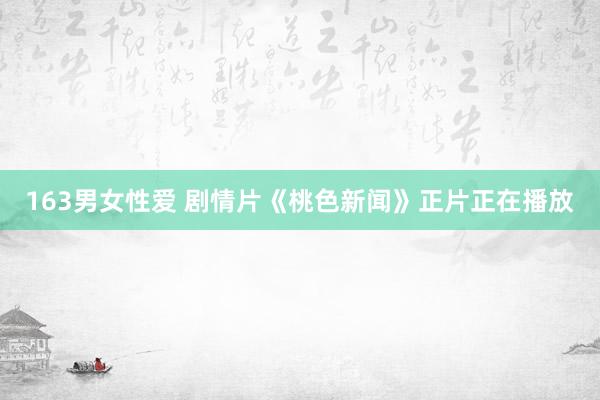 163男女性爱 剧情片《桃色新闻》正片正在播放