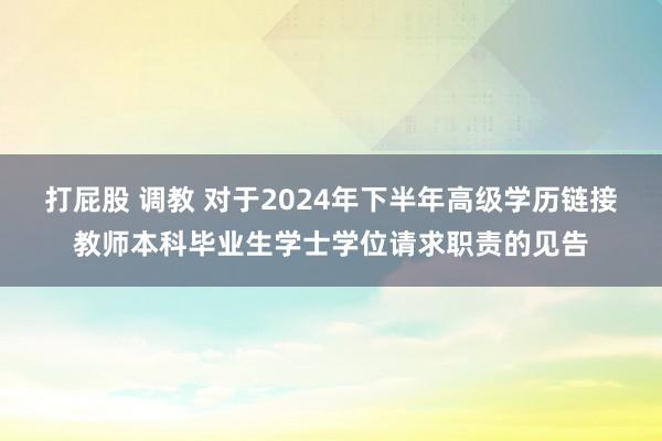 打屁股 调教 对于2024年下半年高级学历链接教师本科毕业生学士学位请求职责的见告