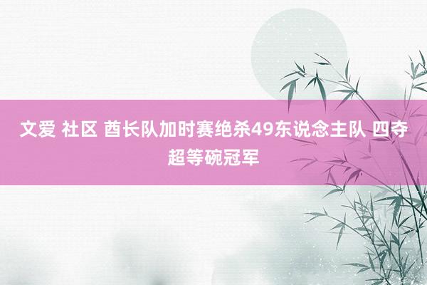 文爱 社区 酋长队加时赛绝杀49东说念主队 四夺超等碗冠军