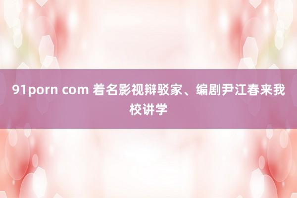 91porn com 着名影视辩驳家、编剧尹江春来我校讲学