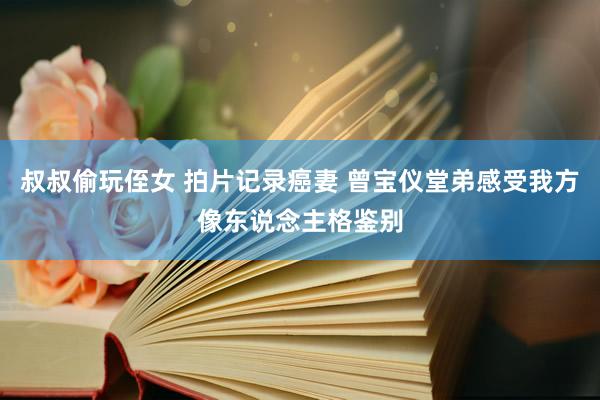 叔叔偷玩侄女 拍片记录癌妻 曾宝仪堂弟感受我方像东说念主格鉴别