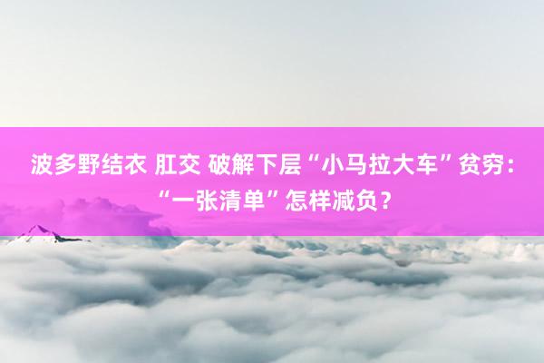 波多野结衣 肛交 破解下层“小马拉大车”贫穷：“一张清单”怎样减负？