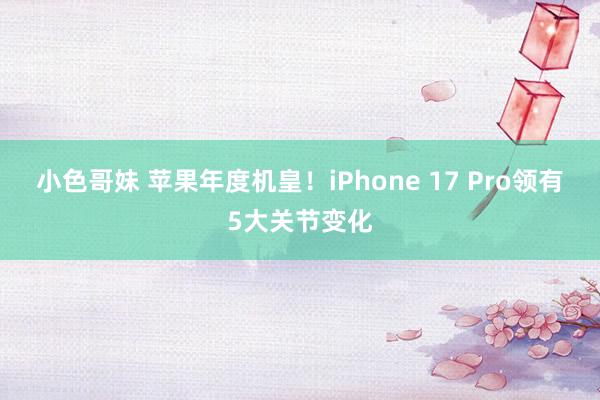 小色哥妹 苹果年度机皇！iPhone 17 Pro领有5大关节变化