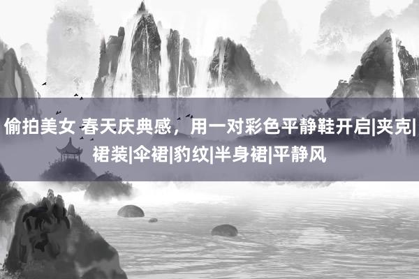 偷拍美女 春天庆典感，用一对彩色平静鞋开启|夹克|裙装|伞裙|豹纹|半身裙|平静风