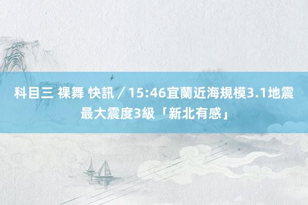 科目三 裸舞 快訊／15:46宜蘭近海規模3.1地震　最大震度3級「新北有感」