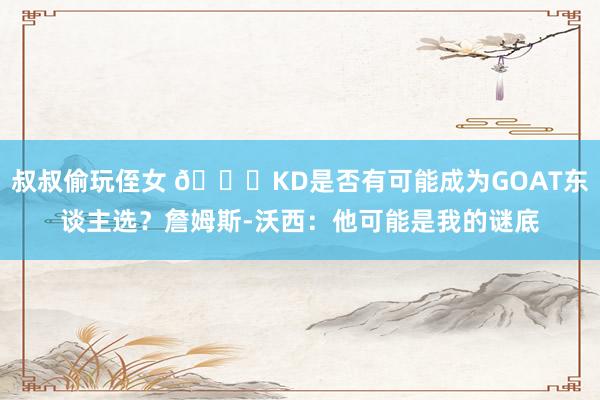 叔叔偷玩侄女 👀KD是否有可能成为GOAT东谈主选？詹姆斯-沃西：他可能是我的谜底