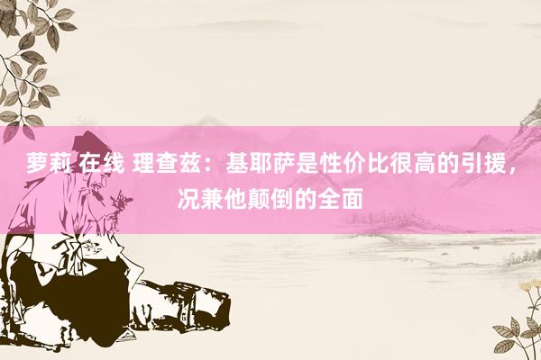 萝莉 在线 理查兹：基耶萨是性价比很高的引援，况兼他颠倒的全面