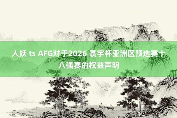 人妖 ts AFG对于2026 寰宇杯亚洲区预选赛十八强赛的权益声明