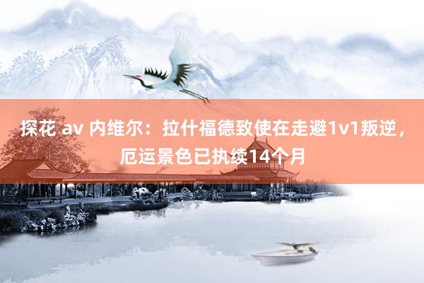 探花 av 内维尔：拉什福德致使在走避1v1叛逆，厄运景色已执续14个月