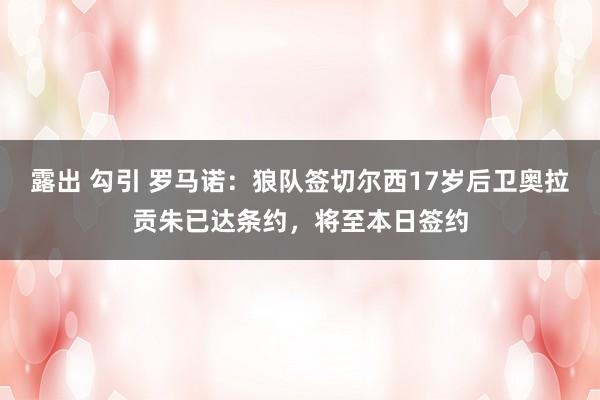 露出 勾引 罗马诺:狼队签切尔西17岁后卫奥拉贡朱已达条约,将至本日签约