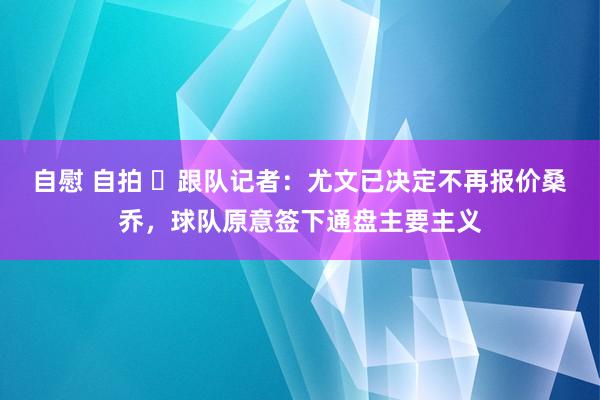 自慰 自拍 ❌跟队记者：尤文已决定不再报价桑乔，球队原意签下通盘主要主义