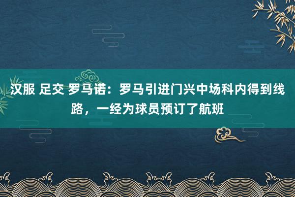 汉服 足交 罗马诺：罗马引进门兴中场科内得到线路，一经为球员预订了航班