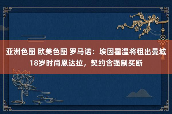 亚洲色图 欧美色图 罗马诺：埃因霍温将租出曼城18岁时尚恩达拉，契约含强制买断