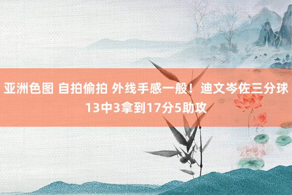 亚洲色图 自拍偷拍 外线手感一般！迪文岑佐三分球13中3拿到17分5助攻