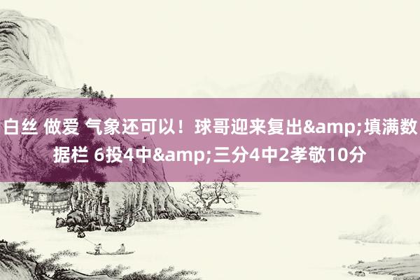 白丝 做爱 气象还可以！球哥迎来复出&填满数据栏 6投4中&三分4中2孝敬10分