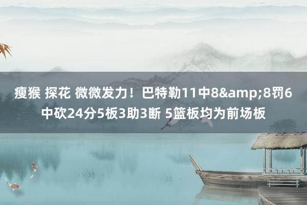 瘦猴 探花 微微发力！巴特勒11中8&8罚6中砍24分5板3助3断 5篮板均为前场板