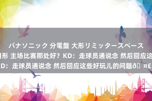 パナソニック 分電盤 大形リミッタースペースなし 露出・半埋込両用形 主场比赛那处好？KD：走球员通说念 然后回应这些好玩儿的问题🤣