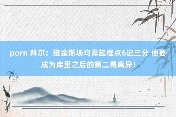 porn 科尔：维金斯场均需起程点6记三分 他要成为库里之后的第二得离异！