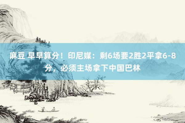 麻豆 早早算分！印尼媒：剩6场要2胜2平拿6-8分，必须主场拿下中国巴林