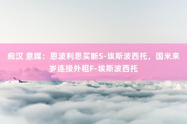 痴汉 意媒：恩波利思买断S-埃斯波西托，国米来岁连接外租F-埃斯波西托
