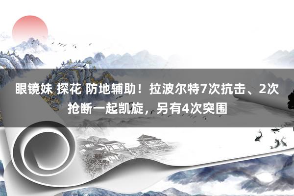 眼镜妹 探花 防地辅助！拉波尔特7次抗击、2次抢断一起凯旋，另有4次突围