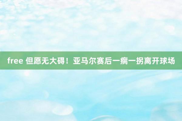 free 但愿无大碍！亚马尔赛后一瘸一拐离开球场