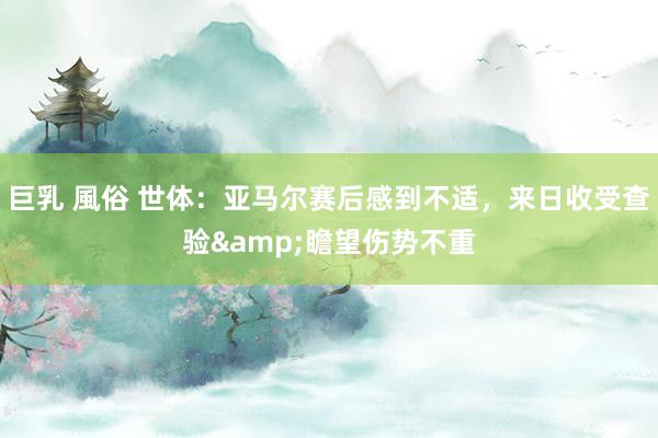巨乳 風俗 世体：亚马尔赛后感到不适，来日收受查验&瞻望伤势不重