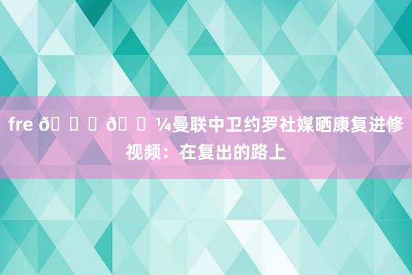fre 🏃🏼曼联中卫约罗社媒晒康复进修视频：在复出的路上