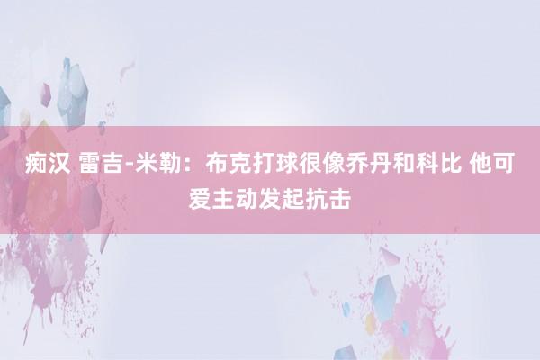 痴汉 雷吉-米勒：布克打球很像乔丹和科比 他可爱主动发起抗击
