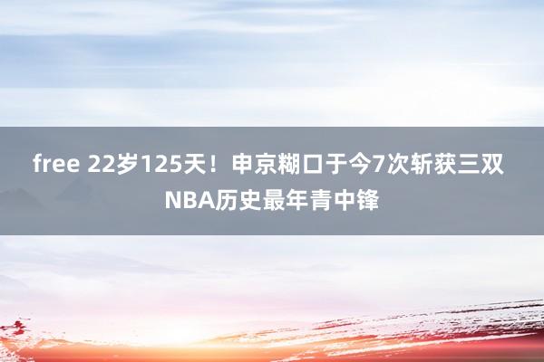 free 22岁125天！申京糊口于今7次斩获三双 NBA历史最年青中锋