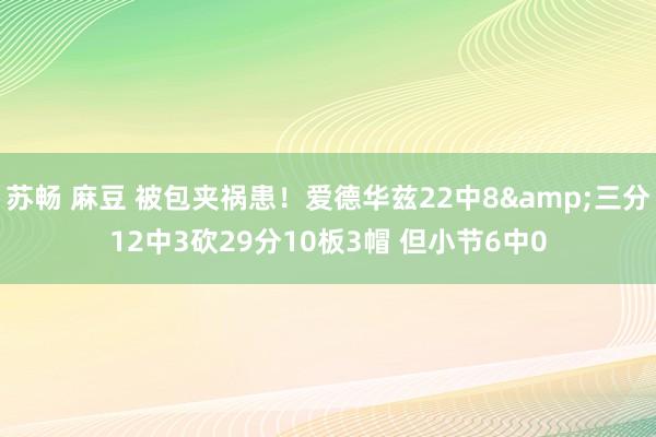 苏畅 麻豆 被包夹祸患！爱德华兹22中8&三分12中3砍29分10板3帽 但小节6中0