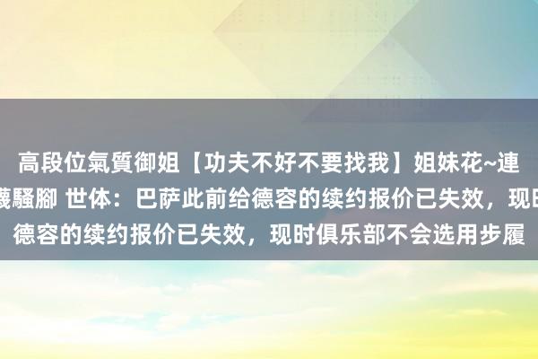 高段位氣質御姐【功夫不好不要找我】姐妹花~連體絲襪~大奶晃動~絲襪騷腳 世体：巴萨此前给德容的续约报价已失效，现时俱乐部不会选用步履