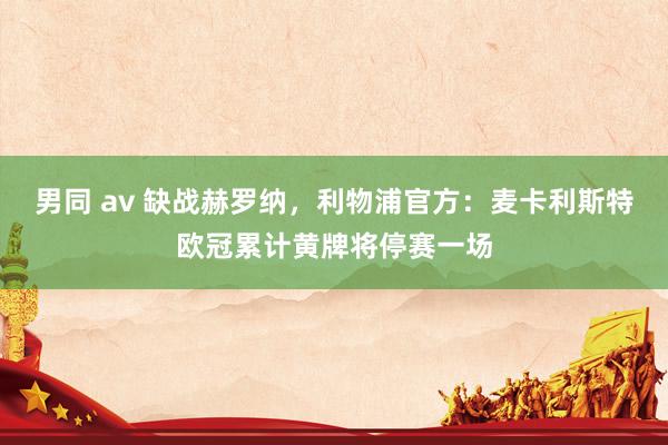 男同 av 缺战赫罗纳，利物浦官方：麦卡利斯特欧冠累计黄牌将停赛一场