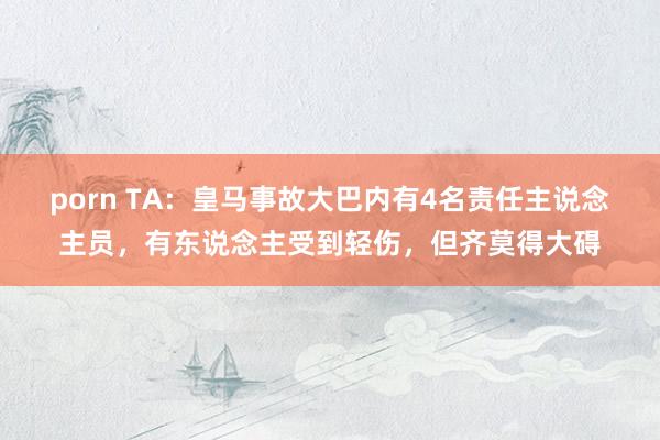 porn TA：皇马事故大巴内有4名责任主说念主员，有东说念主受到轻伤，但齐莫得大碍